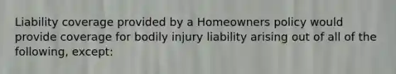 Liability coverage provided by a Homeowners policy would provide coverage for bodily injury liability arising out of all of the following, except: