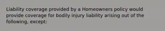 Liability coverage provided by a Homeowners policy would provide coverage for bodily injury liability arising out of the following, except: