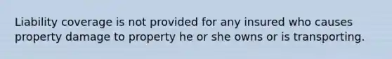 Liability coverage is not provided for any insured who causes property damage to property he or she owns or is transporting.