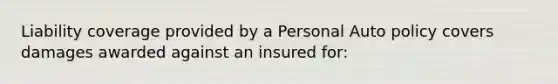 Liability coverage provided by a Personal Auto policy covers damages awarded against an insured for: