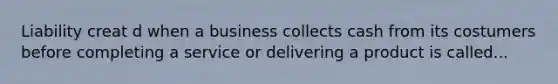 Liability creat d when a business collects cash from its costumers before completing a service or delivering a product is called...