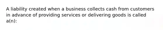 A liability created when a business collects cash from customers in advance of providing services or delivering goods is called a(n):