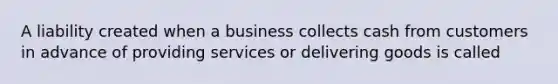 A liability created when a business collects cash from customers in advance of providing services or delivering goods is called