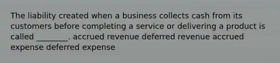 The liability created when a business collects cash from its customers before completing a service or delivering a product is called​ ________. accrued revenue deferred revenue accrued expense deferred expense