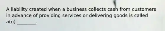 A liability created when a business collects cash from customers in advance of providing services or delivering goods is called a(n) ________.