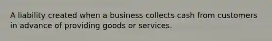 A liability created when a business collects cash from customers in advance of providing goods or services.