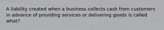 A liability created when a business collects cash from customers in advance of providing services or delivering goods is called what?