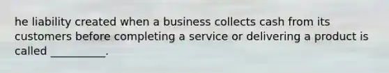 he liability created when a business collects cash from its customers before completing a service or delivering a product is called​ __________.