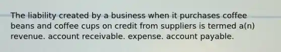 The liability created by a business when it purchases coffee beans and coffee cups on credit from suppliers is termed a(n) revenue. account receivable. expense. account payable.