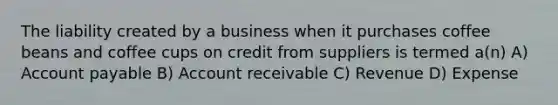 The liability created by a business when it purchases coffee beans and coffee cups on credit from suppliers is termed a(n) A) Account payable B) Account receivable C) Revenue D) Expense