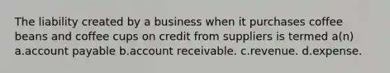 The liability created by a business when it purchases coffee beans and coffee cups on credit from suppliers is termed a(n) a.account payable b.account receivable. c.revenue. d.expense.