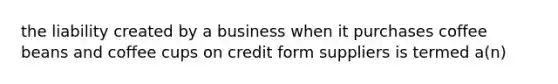 the liability created by a business when it purchases coffee beans and coffee cups on credit form suppliers is termed a(n)