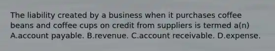 The liability created by a business when it purchases coffee beans and coffee cups on credit from suppliers is termed a(n) A.account payable. B.revenue. C.account receivable. D.expense.