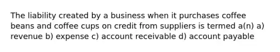 The liability created by a business when it purchases coffee beans and coffee cups on credit from suppliers is termed a(n) a) revenue b) expense c) account receivable d) account payable