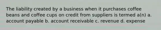 The liability created by a business when it purchases coffee beans and coffee cups on credit from suppliers is termed a(n) a. account payable b. account receivable c. revenue d. expense