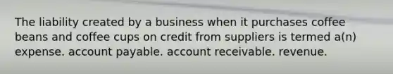 The liability created by a business when it purchases coffee beans and coffee cups on credit from suppliers is termed a(n) expense. account payable. account receivable. revenue.