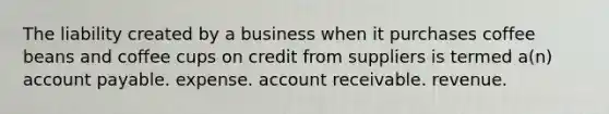 The liability created by a business when it purchases coffee beans and coffee cups on credit from suppliers is termed a(n) account payable. expense. account receivable. revenue.