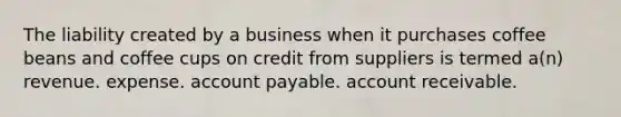 The liability created by a business when it purchases coffee beans and coffee cups on credit from suppliers is termed a(n) revenue. expense. account payable. account receivable.