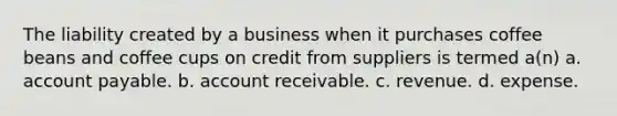 The liability created by a business when it purchases coffee beans and coffee cups on credit from suppliers is termed a(n) a. account payable. b. account receivable. c. revenue. d. expense.