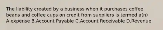 The liability created by a business when it purchases coffee beans and coffee cups on credit from suppliers is termed a(n) A.expense B.Account Payable C.Account Receivable D.Revenue