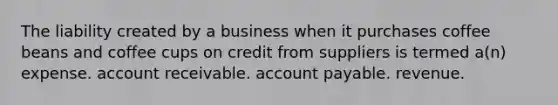 The liability created by a business when it purchases coffee beans and coffee cups on credit from suppliers is termed a(n) expense. account receivable. account payable. revenue.