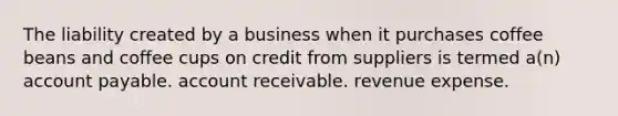 The liability created by a business when it purchases coffee beans and coffee cups on credit from suppliers is termed a(n) account payable. account receivable. revenue expense.