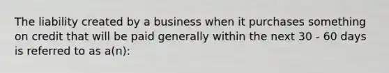 The liability created by a business when it purchases something on credit that will be paid generally within the next 30 - 60 days is referred to as a(n):