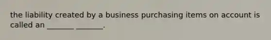 the liability created by a business purchasing items on account is called an _______ _______.