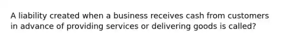 A liability created when a business receives cash from customers in advance of providing services or delivering goods is called?