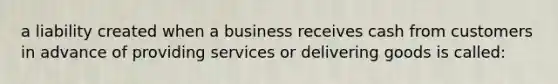 a liability created when a business receives cash from customers in advance of providing services or delivering goods is called: