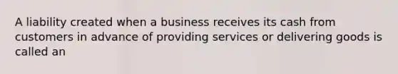 A liability created when a business receives its cash from customers in advance of providing services or delivering goods is called an