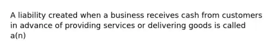 A liability created when a business receives cash from customers in advance of providing services or delivering goods is called a(n)