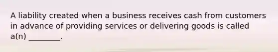 A liability created when a business receives cash from customers in advance of providing services or delivering goods is called a(n) ________.