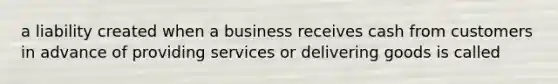 a liability created when a business receives cash from customers in advance of providing services or delivering goods is called