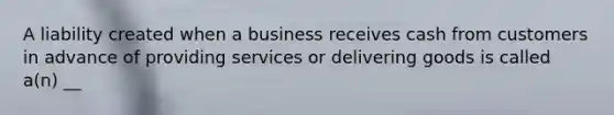 A liability created when a business receives cash from customers in advance of providing services or delivering goods is called a(n) __