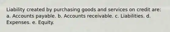 Liability created by purchasing goods and services on credit are: a. Accounts payable. b. Accounts receivable. c. Liabilities. d. Expenses. e. Equity.