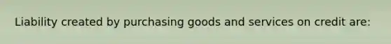 Liability created by purchasing goods and services on credit are: