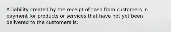 A liability created by the receipt of cash from customers in payment for products or services that have not yet been delivered to the customers is: