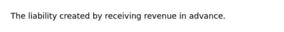 The liability created by receiving revenue in advance.