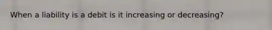 When a liability is a debit is it increasing or decreasing?