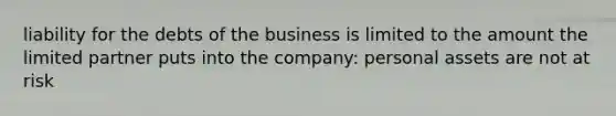 liability for the debts of the business is limited to the amount the limited partner puts into the company: personal assets are not at risk