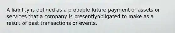 A liability is defined as a probable future payment of assets or services that a company is presentlyobligated to make as a result of past transactions or events.