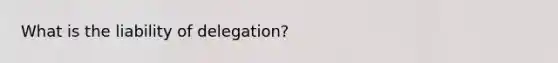 What is the liability of delegation?