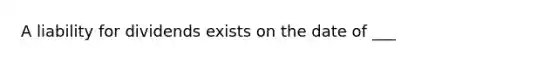 A liability for dividends exists on the date of ___