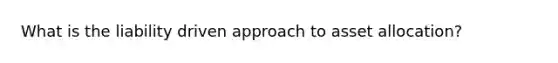 What is the liability driven approach to asset allocation?