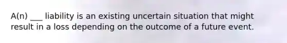 A(n) ___ liability is an existing uncertain situation that might result in a loss depending on the outcome of a future event.