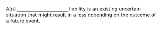 A(n) ______________________ liability is an existing uncertain situation that might result in a loss depending on the outcome of a future event.