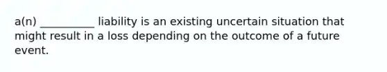 a(n) __________ liability is an existing uncertain situation that might result in a loss depending on the outcome of a future event.