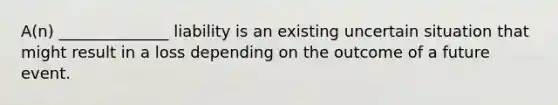 A(n) ______________ liability is an existing uncertain situation that might result in a loss depending on the outcome of a future event.