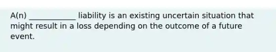 A(n) ____________ liability is an existing uncertain situation that might result in a loss depending on the outcome of a future event.